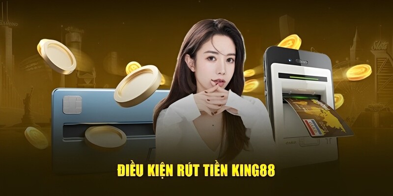 Điều kiện cơ bản cần nắm khi rút tiền King88